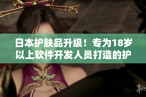 日本護(hù)膚品升級(jí)！專為18歲以上軟件開發(fā)人員打造的護(hù)膚品推薦