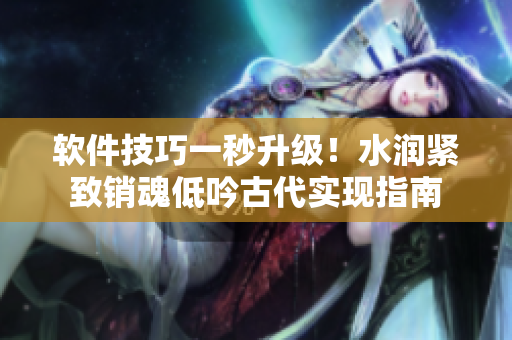 軟件技巧一秒升級(jí)！水潤(rùn)緊致銷魂低吟古代實(shí)現(xiàn)指南