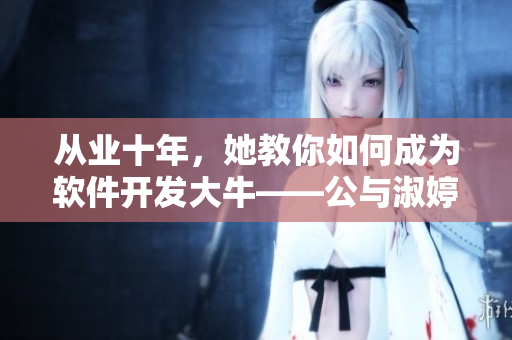從業(yè)十年，她教你如何成為軟件開發(fā)大?！c淑婷分享技能和經(jīng)驗(yàn)
