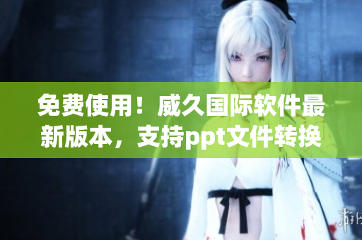 免費(fèi)使用！威久國(guó)際軟件最新版本，支持ppt文件轉(zhuǎn)換和編輯