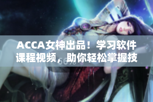 ACCA女神出品！學(xué)習(xí)軟件課程視頻，助你輕松掌握技能！