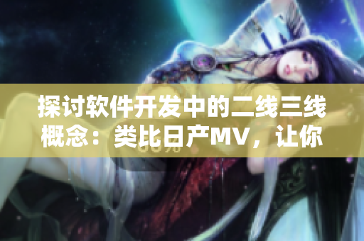 探討軟件開(kāi)發(fā)中的二線三線概念：類(lèi)比日產(chǎn)MV，讓你更好地理解團(tuán)隊(duì)協(xié)作