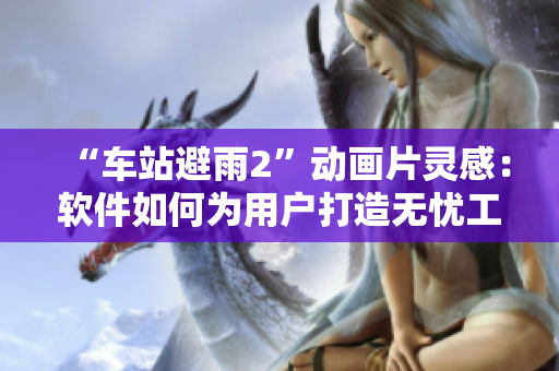 “車(chē)站避雨2”動(dòng)畫(huà)片靈感：軟件如何為用戶(hù)打造無(wú)憂工作體驗(yàn)