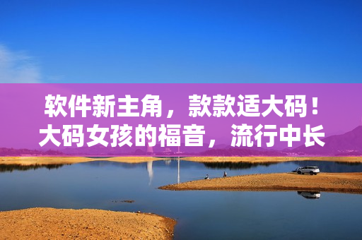 軟件新主角，款款適大碼！大碼女孩的福音，流行中長(zhǎng)款連衣裙推薦！
