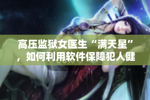 高壓監(jiān)獄女醫(yī)生“滿(mǎn)天星”，如何利用軟件保障犯人健康？