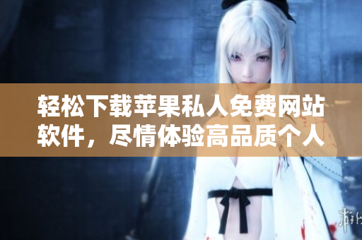 輕松下載蘋(píng)果私人免費(fèi)網(wǎng)站軟件，盡情體驗(yàn)高品質(zhì)個(gè)人化服務(wù)