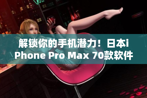 解鎖你的手機(jī)潛力！日本iPhone Pro Max 70款軟件應(yīng)用推薦