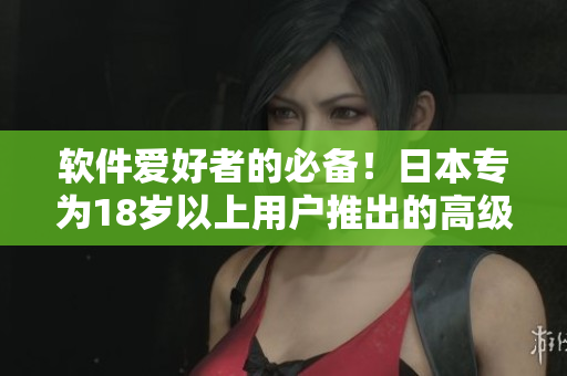 軟件愛(ài)好者的必備！日本專(zhuān)為18歲以上用戶(hù)推出的高級(jí)護(hù)膚軟件
