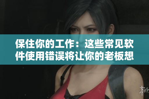 保住你的工作：這些常見(jiàn)軟件使用錯(cuò)誤將讓你的老板想開(kāi)除你！