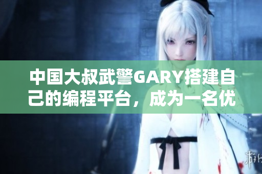 中國(guó)大叔武警GARY搭建自己的編程平臺(tái)，成為一名優(yōu)秀軟件開發(fā)者