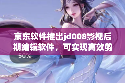 京東軟件推出jd008影視后期編輯軟件，可實(shí)現(xiàn)高效剪輯與特效制作