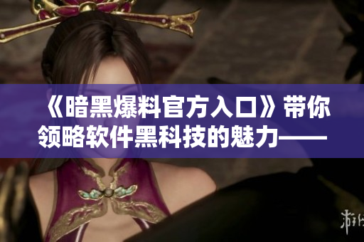 《暗黑爆料官方入口》帶你領(lǐng)略軟件黑科技的魅力——潮流軟件資訊任你看！