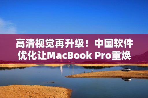 高清視覺再升級！中國軟件優(yōu)化讓MacBook Pro重?zé)ㄉ鷻C