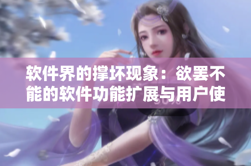 軟件界的撐壞現(xiàn)象：欲罷不能的軟件功能擴展與用戶使用體驗平衡問題