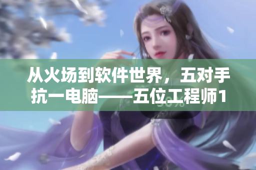 從火場(chǎng)到軟件世界，五對(duì)手抗一電腦——五位工程師1v5的代碼之戰(zhàn)
