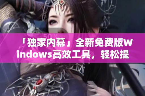 「獨(dú)家內(nèi)幕」全新免費(fèi)版Windows高效工具，輕松提升軟件運(yùn)行速度
