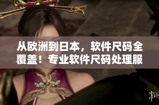 從歐洲到日本，軟件尺碼全覆蓋！專業(yè)軟件尺碼處理服務(wù)來(lái)襲