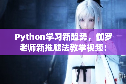 Python學(xué)習(xí)新趨勢(shì)，伽羅老師新推腿法教學(xué)視頻！