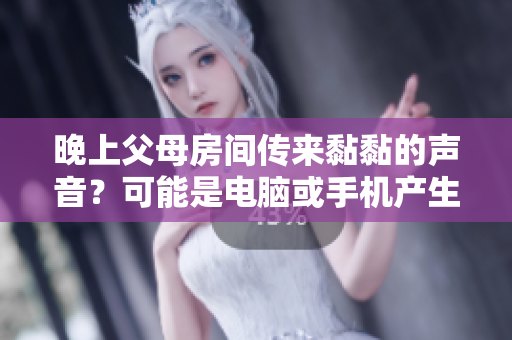 晚上父母房間傳來(lái)黏黏的聲音？可能是電腦或手機(jī)產(chǎn)生的！