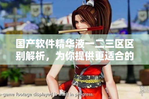 國(guó)產(chǎn)軟件精華液一二三區(qū)區(qū)別解析，為你提供更適合的產(chǎn)品推薦