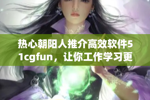 熱心朝陽人推介高效軟件51cgfun，讓你工作學(xué)習(xí)更加輕松
