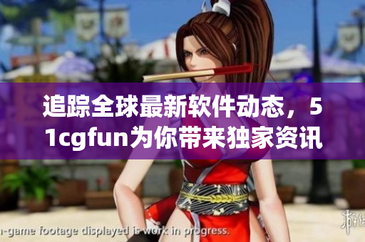 追蹤全球最新軟件動態(tài)，51cgfun為你帶來獨家資訊！