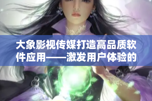大象影視傳媒打造高品質(zhì)軟件應(yīng)用——激發(fā)用戶體驗(yàn)的全新嘗試！