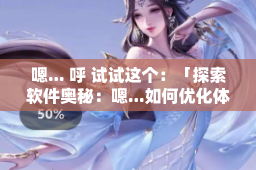 嗯... 呼 試試這個(gè)：「探索軟件奧秘：嗯...如何優(yōu)化體驗(yàn)？」