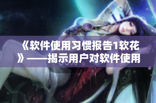 《軟件使用習(xí)慣報(bào)告1軟花》——揭示用戶對(duì)軟件使用的偏好和需求