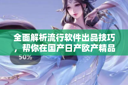 全面解析流行軟件出品技巧，幫你在國產(chǎn)日產(chǎn)歐產(chǎn)精品浪潮中脫穎而出！