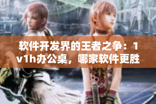 軟件開發(fā)界的王者之爭：1v1h辦公桌，哪家軟件更勝一籌？