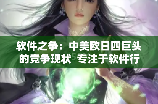 軟件之爭：中美歐日四巨頭的競爭現(xiàn)狀  專注于軟件行業(yè)的報道