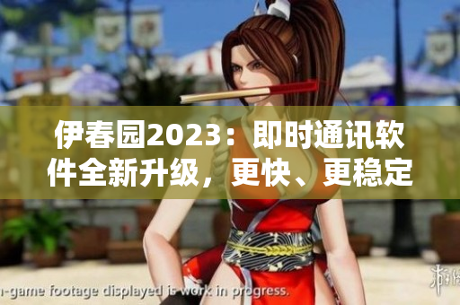 伊春園2023：即時通訊軟件全新升級，更快、更穩(wěn)定、更安全