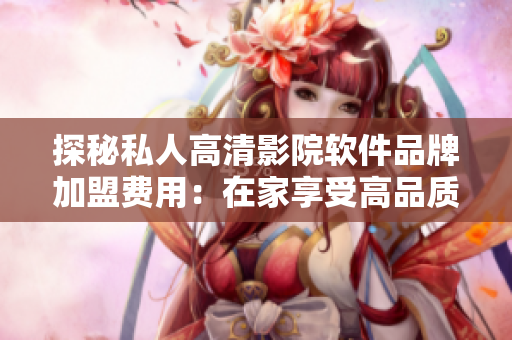 探秘私人高清影院軟件品牌加盟費(fèi)用：在家享受高品質(zhì)影院體驗的成本是多少？