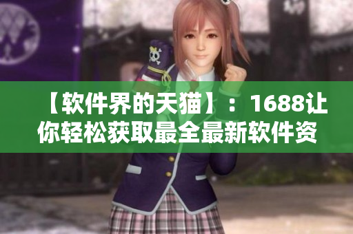 【軟件界的天貓】：1688讓你輕松獲取最全最新軟件資源！