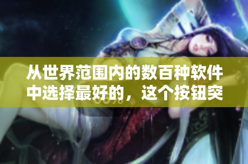 從世界范圍內(nèi)的數(shù)百種軟件中選擇最好的，這個(gè)按鈕突然襲來!