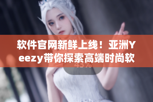 軟件官網(wǎng)新鮮上線！亞洲Yeezy帶你探索高端時(shí)尚軟件世界