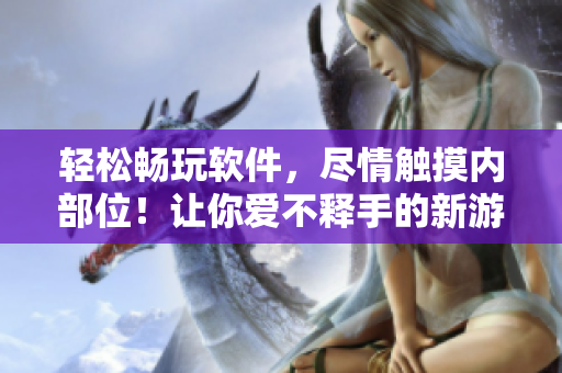 輕松暢玩軟件，盡情觸摸內(nèi)部位！讓你愛不釋手的新游戲