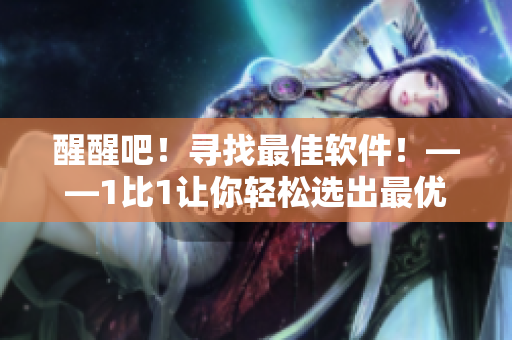 醒醒吧！尋找最佳軟件！——1比1讓你輕松選出最優(yōu)軟件