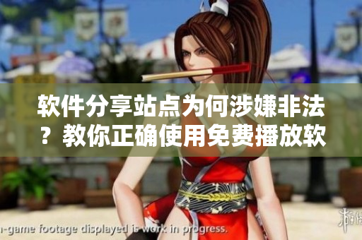 軟件分享站點(diǎn)為何涉嫌非法？教你正確使用免費(fèi)播放軟件