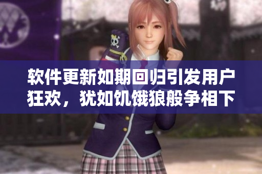 軟件更新如期回歸引發(fā)用戶(hù)狂歡，猶如饑餓狼般爭(zhēng)相下載