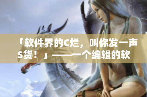 「軟件界的C爛，叫你發(fā)一聲S貨！」——一個(gè)編輯的軟件體驗(yàn)分享