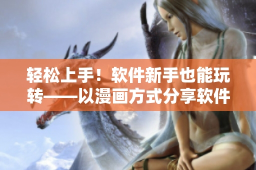 輕松上手！軟件新手也能玩轉(zhuǎn)——以漫畫(huà)方式分享軟件使用技巧
