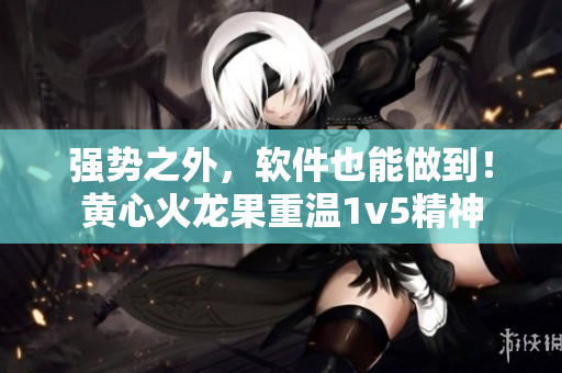 強(qiáng)勢(shì)之外，軟件也能做到！黃心火龍果重溫1v5精神