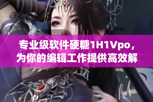 專業(yè)級(jí)軟件硬糖1H1Vpo，為你的編輯工作提供高效解決方案