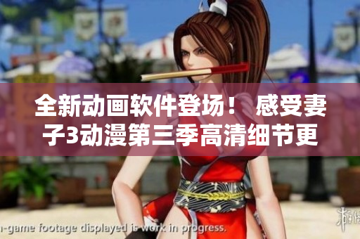 全新動畫軟件登場！ 感受妻子3動漫第三季高清細(xì)節(jié)更真實的視覺盛宴