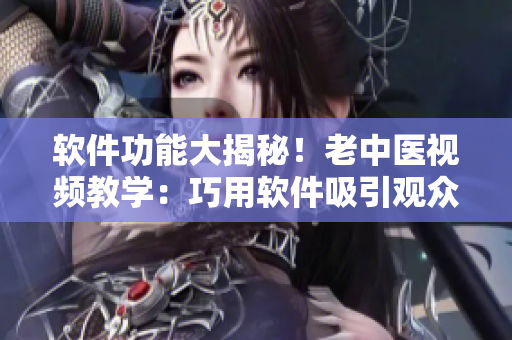 軟件功能大揭秘！老中醫(yī)視頻教學(xué)：巧用軟件吸引觀眾！