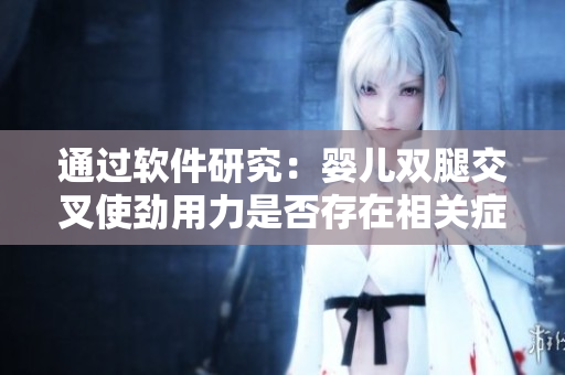 通過軟件研究：嬰兒雙腿交叉使勁用力是否存在相關(guān)癥狀的探究