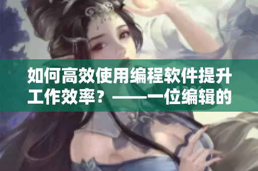 如何高效使用編程軟件提升工作效率？——一位編輯的實(shí)際經(jīng)驗(yàn)分享