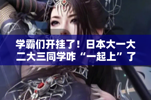 學(xué)霸們開掛了！日本大一大二大三同學(xué)咋“一起上”了？